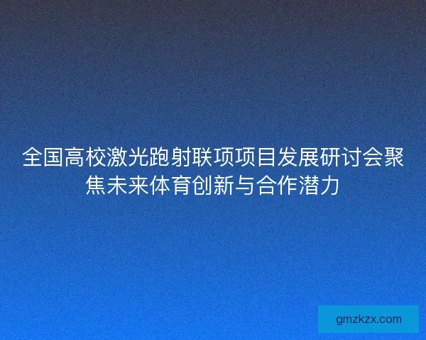 全国高校激光跑射联项项目发展研讨会聚焦未来体育创新与合作潜力