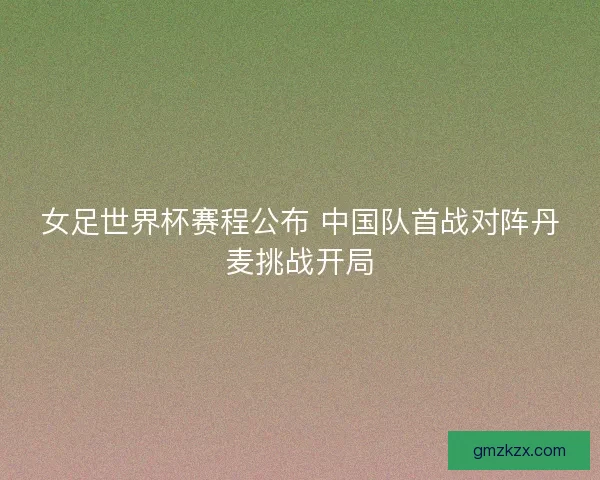 女足世界杯赛程公布 中国队首战对阵丹麦挑战开局