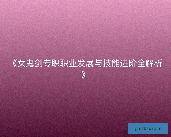 《女鬼剑专职职业发展与技能进阶全解析》