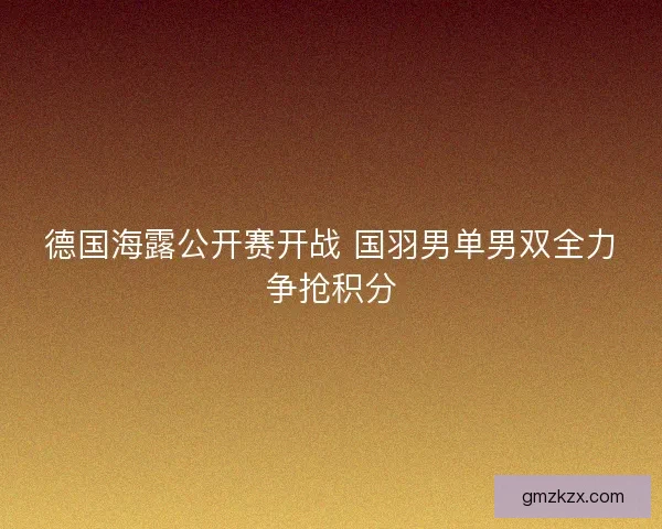 德国海露公开赛开战 国羽男单男双全力争抢积分