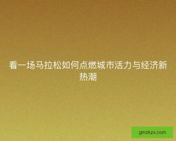 看一场马拉松如何点燃城市活力与经济新热潮
