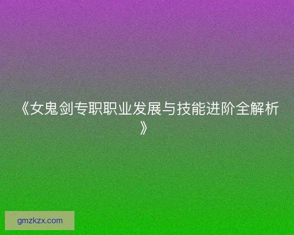 《女鬼剑专职职业发展与技能进阶全解析》